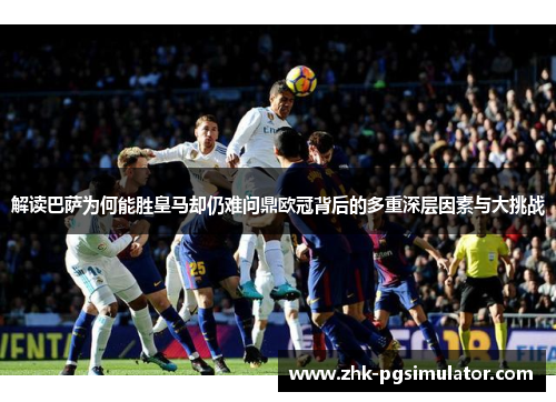 解读巴萨为何能胜皇马却仍难问鼎欧冠背后的多重深层因素与大挑战 解读巴萨为何能胜皇马却仍难问鼎欧冠背后的多重深层因素与大挑战
