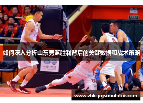 如何深入分析山东男篮胜利背后的关键数据和战术策略