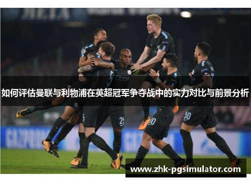 如何评估曼联与利物浦在英超冠军争夺战中的实力对比与前景分析