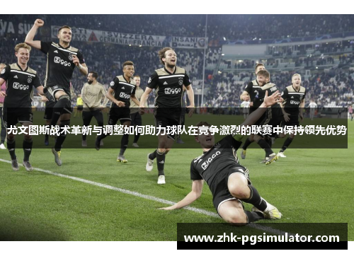 尤文图斯战术革新与调整如何助力球队在竞争激烈的联赛中保持领先优势