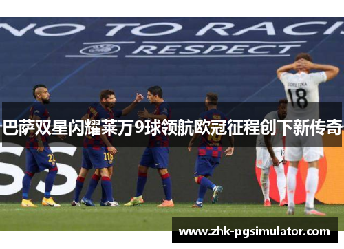 巴萨双星闪耀莱万9球领航欧冠征程创下新传奇