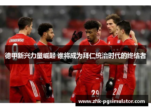 德甲新兴力量崛起 谁将成为拜仁统治时代的终结者 德甲新兴力量崛起 谁将成为拜仁统治时代的终结者