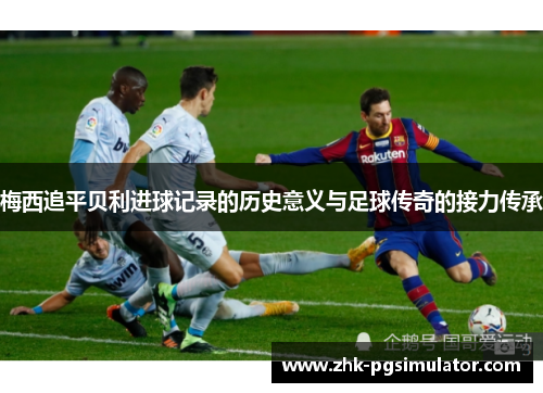 梅西追平贝利进球记录的历史意义与足球传奇的接力传承