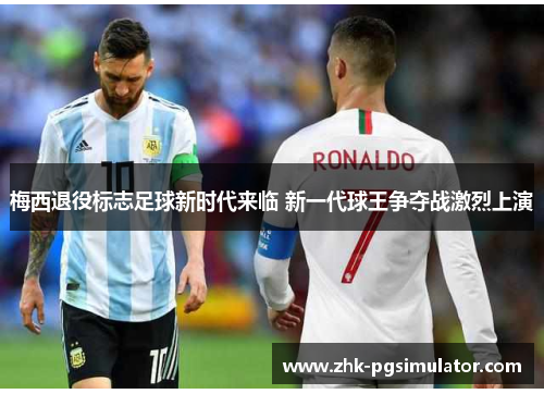 梅西退役标志足球新时代来临 新一代球王争夺战激烈上演 梅西退役标志足球新时代来临 新一代球王争夺战激烈上演