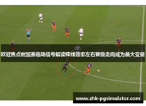 欧冠焦点附加赛临场信号解读锋线效率左右晋级走向成为最大变量