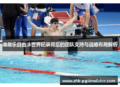 潘展乐自由泳世界纪录背后的团队支持与战略布局解析