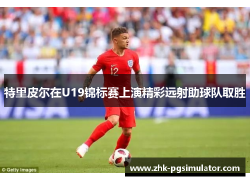 特里皮尔在U19锦标赛上演精彩远射助球队取胜
