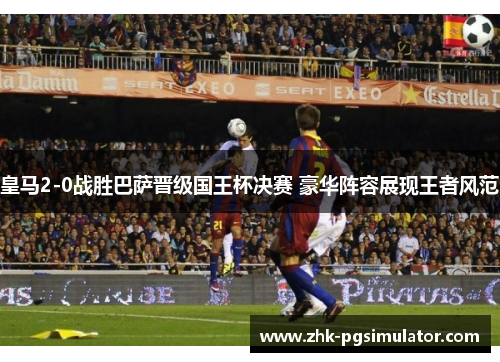 皇马2-0战胜巴萨晋级国王杯决赛 豪华阵容展现王者风范 皇马2-0战胜巴萨晋级国王杯决赛 豪华阵容展现王者风范