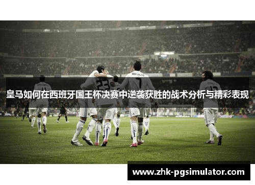 皇马如何在西班牙国王杯决赛中逆袭获胜的战术分析与精彩表现 皇马如何在西班牙国王杯决赛中逆袭获胜的战术分析与精彩表现