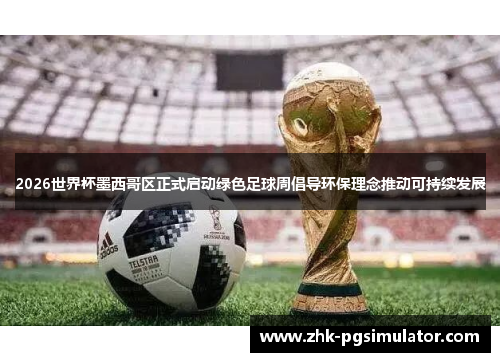 2026世界杯墨西哥区正式启动绿色足球周倡导环保理念推动可持续发展