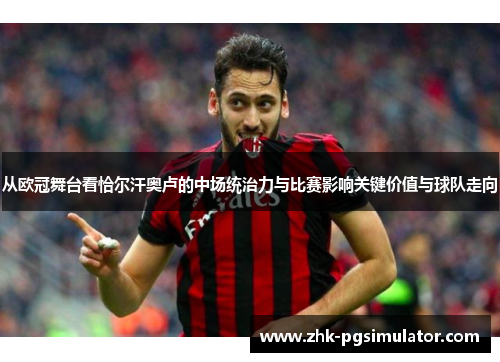 从欧冠舞台看恰尔汗奥卢的中场统治力与比赛影响关键价值与球队走向