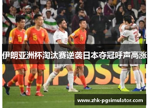 伊朗亚洲杯淘汰赛逆袭日本夺冠呼声高涨 伊朗亚洲杯淘汰赛逆袭日本夺冠呼声高涨