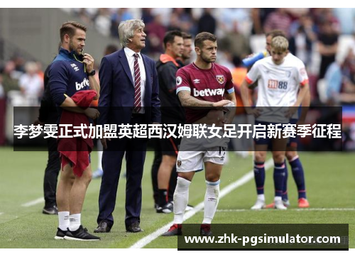 李梦雯正式加盟英超西汉姆联女足开启新赛季征程 李梦雯正式加盟英超西汉姆联女足开启新赛季征程