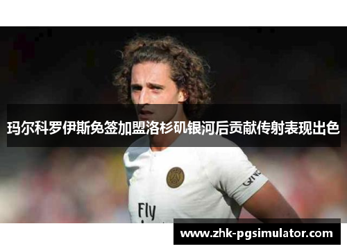 玛尔科罗伊斯免签加盟洛杉矶银河后贡献传射表现出色 玛尔科罗伊斯免签加盟洛杉矶银河后贡献传射表现出色