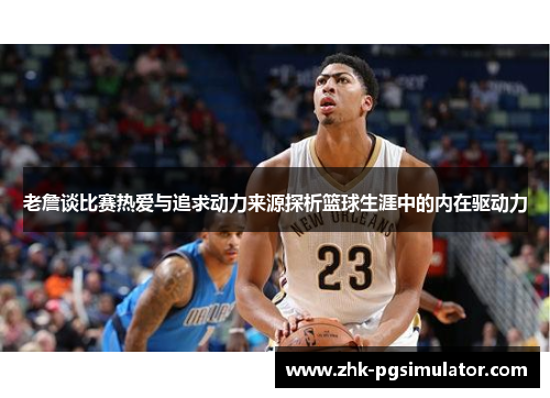 老詹谈比赛热爱与追求动力来源探析篮球生涯中的内在驱动力