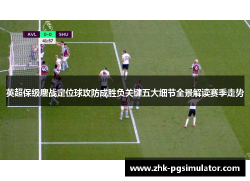英超保级鏖战定位球攻防成胜负关键五大细节全景解读赛季走势