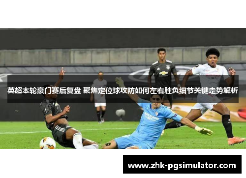 英超本轮豪门赛后复盘 聚焦定位球攻防如何左右胜负细节关键走势解析