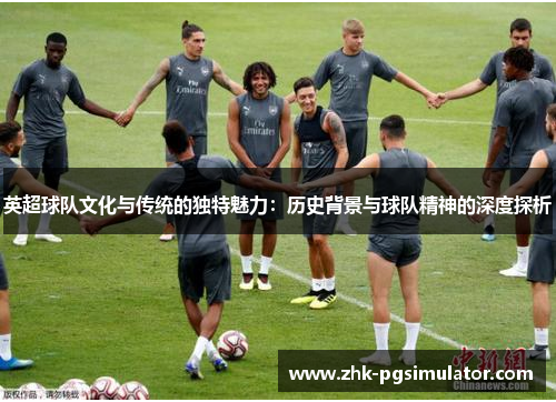 英超球队文化与传统的独特魅力：历史背景与球队精神的深度探析