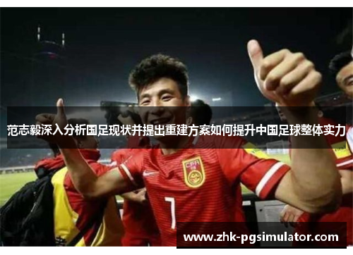 范志毅深入分析国足现状并提出重建方案如何提升中国足球整体实力