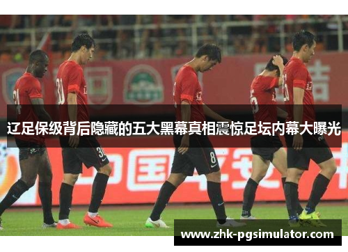辽足保级背后隐藏的五大黑幕真相震惊足坛内幕大曝光 辽足保级背后隐藏的五大黑幕真相震惊足坛内幕大曝光