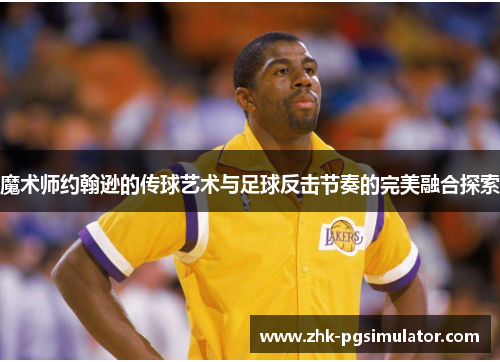 魔术师约翰逊的传球艺术与足球反击节奏的完美融合探索 魔术师约翰逊的传球艺术与足球反击节奏的完美融合探索