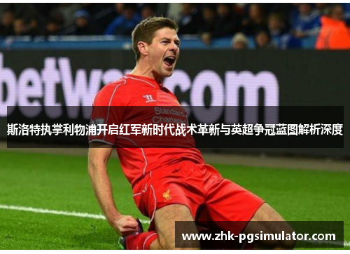 斯洛特执掌利物浦开启红军新时代战术革新与英超争冠蓝图解析深度