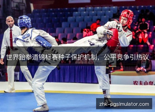 世界跆拳道锦标赛种子保护机制，公平竞争引热议