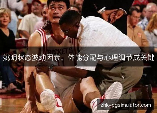 姚明状态波动因素,体能分配与心理调节成关键 姚明状态波动因素,体能分配与心理调节成关键