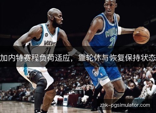 加内特赛程负荷适应,靠轮休与恢复保持状态 加内特赛程负荷适应,靠轮休与恢复保持状态