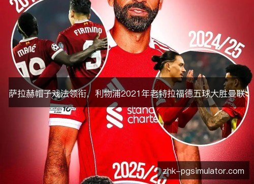 萨拉赫帽子戏法领衔，利物浦2021年老特拉福德五球大胜曼联
